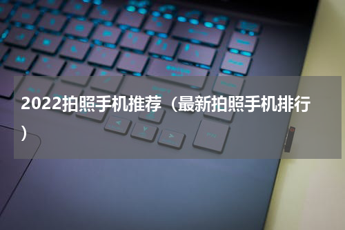 2022拍照手机推荐（最新拍照手机排行）