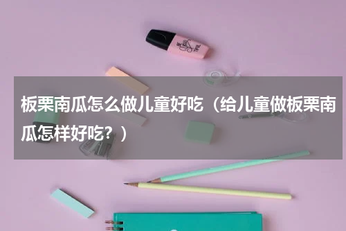 板栗南瓜怎么做儿童好吃（给儿童做板栗南瓜怎样好吃？）
