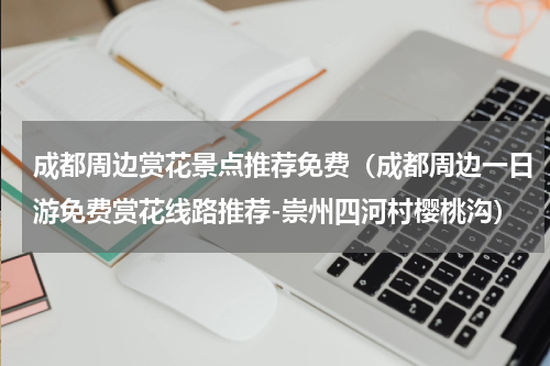 成都周边赏花景点推荐免费（成都周边一日游免费赏花线路推荐-崇州四河村樱桃沟）