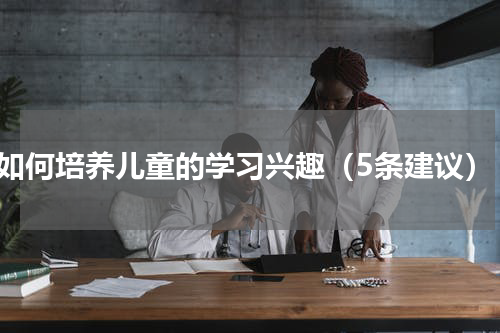 如何培养儿童的学习兴趣（5条建议）