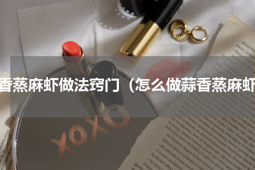 蒜香蒸麻虾做法窍门（怎么做蒜香蒸麻虾）