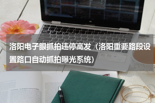 洛阳电子眼抓拍违停高发（洛阳重要路段设置路口自动抓拍曝光系统）