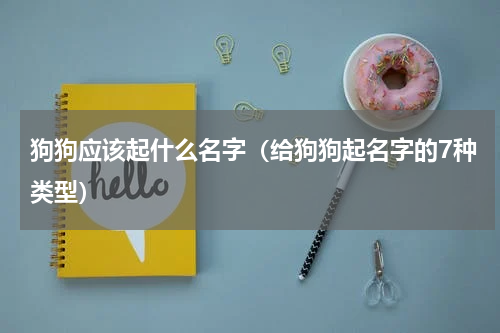 狗狗应该起什么名字（给狗狗起名字的7种类型）