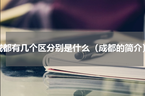 成都有几个区分别是什么（成都的简介）