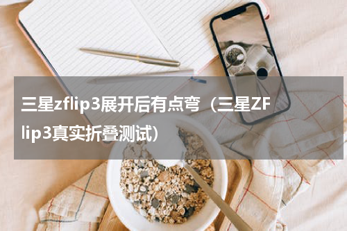 三星zflip3展开后有点弯（三星ZFlip3真实折叠测试）