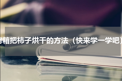 烤箱把柿子烘干的方法（快来学一学吧）
