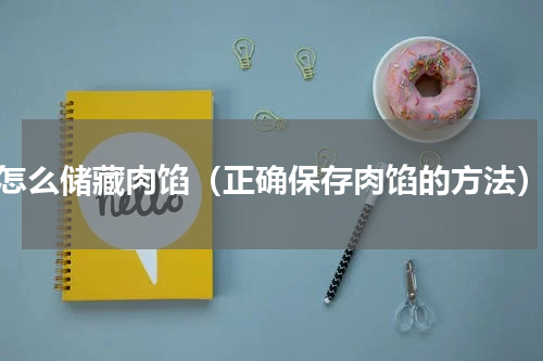 怎么储藏肉馅（正确保存肉馅的方法）