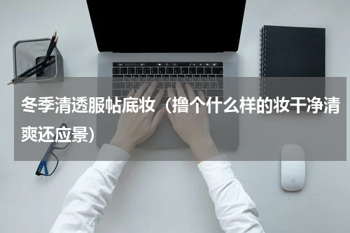 冬季清透服帖底妆（撸个什么样的妆干净清爽还应景）