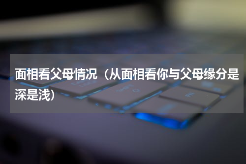 面相看父母情况（从面相看你与父母缘分是深是浅）