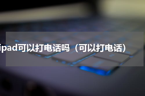 ipad可以打电话吗（可以打电话）