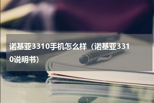 诺基亚3310手机怎么样（诺基亚3310说明书）