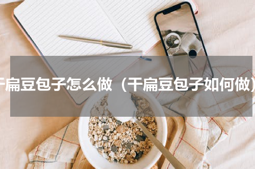 干扁豆包子怎么做（干扁豆包子如何做）