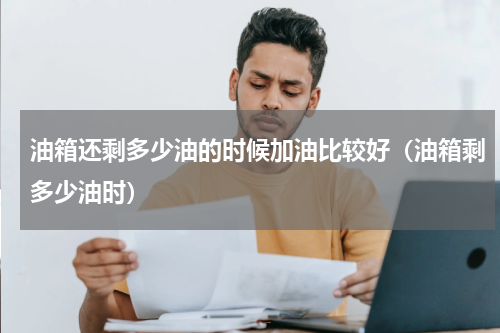 油箱还剩多少油的时候加油比较好（油箱剩多少油时）