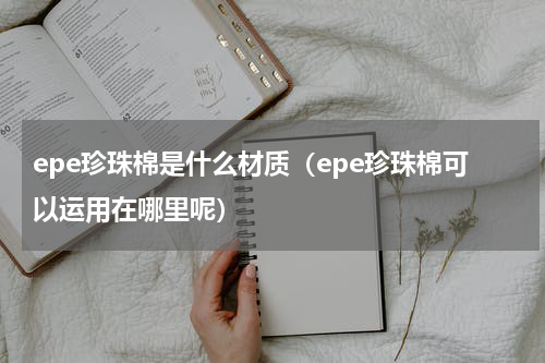 epe珍珠棉是什么材质（epe珍珠棉可以运用在哪里呢）