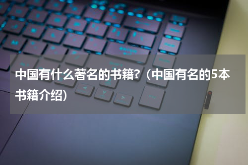 中国有什么著名的书籍?（中国有名的5本书籍介绍）