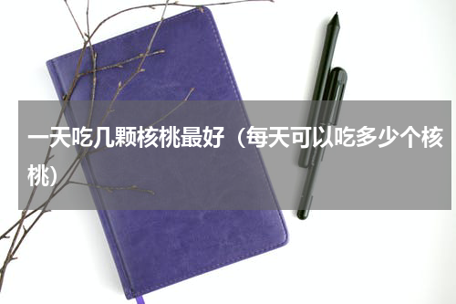 一天吃几颗核桃最好（每天可以吃多少个核桃）