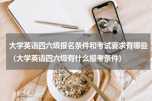 大学英语四六级报名条件和考试要求有哪些（大学英语四六级有什么报考条件）
