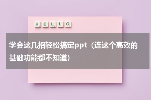 学会这几招轻松搞定ppt（连这个高效的基础功能都不知道）