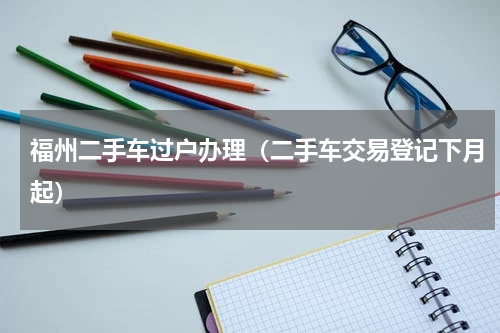福州二手车过户办理（二手车交易登记下月起）