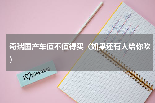 奇瑞国产车值不值得买（如果还有人给你吹）