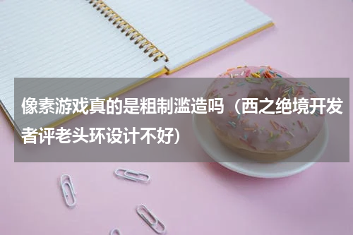 像素游戏真的是粗制滥造吗（西之绝境开发者评老头环设计不好）