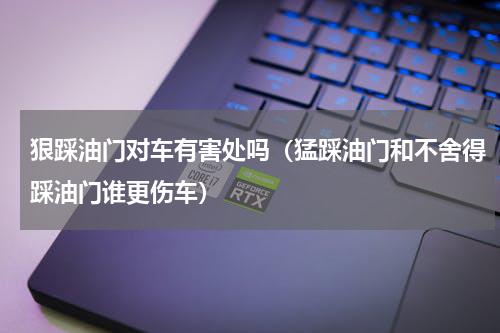 狠踩油门对车有害处吗（猛踩油门和不舍得踩油门谁更伤车）