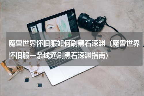 魔兽世界怀旧服如何刷黑石深渊（魔兽世界怀旧服一条线通刷黑石深渊指南）