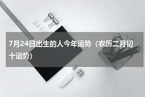 7月24日出生的人今年运势（农历二月初十运势）