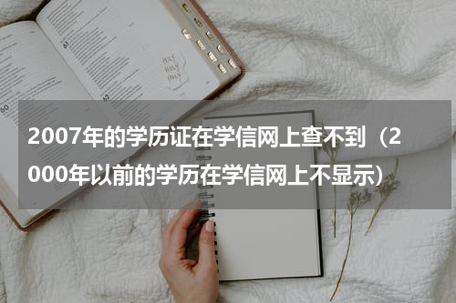 2007年的学历证在学信网上查不到（2000年以前的学历在学信网上不显示）