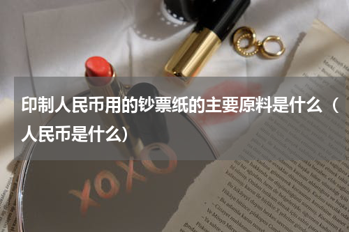 印制人民币用的钞票纸的主要原料是什么（人民币是什么）