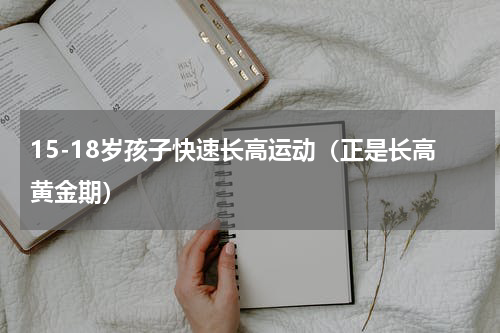 15-18岁孩子快速长高运动（正是长高黄金期）
