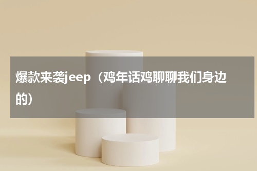爆款来袭jeep（鸡年话鸡聊聊我们身边的）