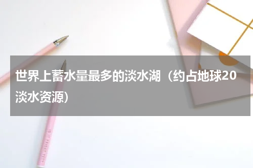 世界上蓄水量最多的淡水湖（约占地球20淡水资源）