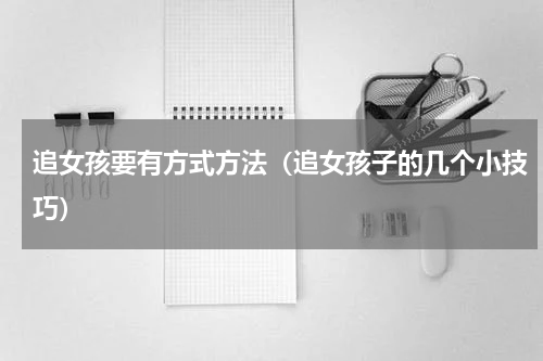 追女孩要有方式方法（追女孩子的几个小技巧）