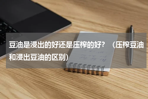 豆油是浸出的好还是压榨的好？（压榨豆油和浸出豆油的区别）
