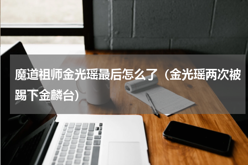 魔道祖师金光瑶最后怎么了（金光瑶两次被踢下金麟台）