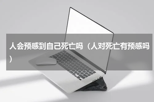 人会预感到自己死亡吗（人对死亡有预感吗）