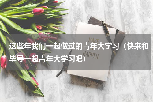 这些年我们一起做过的青年大学习（快来和毕导一起青年大学习吧）