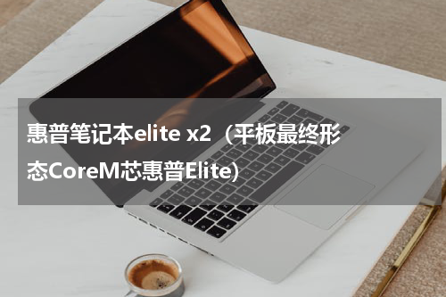 惠普笔记本elite x2（平板最终形态CoreM芯惠普Elite）