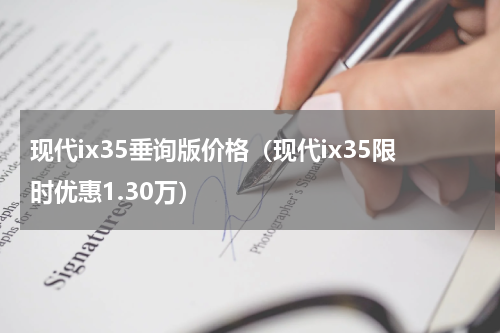 现代ix35垂询版价格（现代ix35限时优惠1.30万）