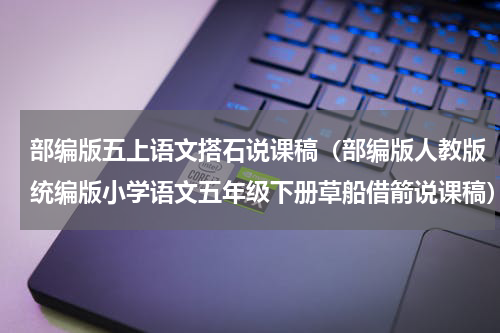 部编版五上语文搭石说课稿（部编版人教版统编版小学语文五年级下册草船借箭说课稿）