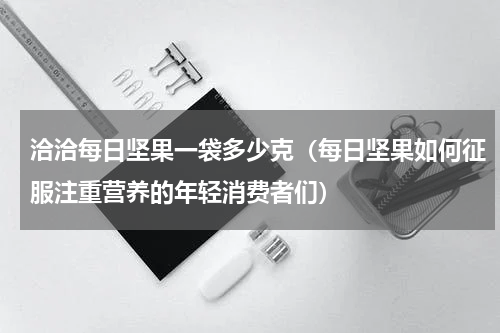 洽洽每日坚果一袋多少克（每日坚果如何征服注重营养的年轻消费者们）