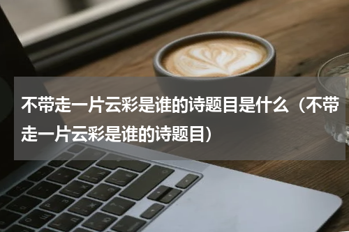 不带走一片云彩是谁的诗题目是什么（不带走一片云彩是谁的诗题目）