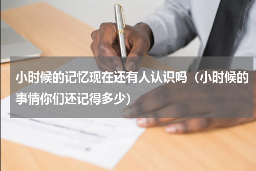 小时候的记忆现在还有人认识吗（小时候的事情你们还记得多少）