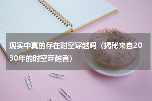 现实中真的存在时空穿越吗（揭秘来自2030年的时空穿越者）