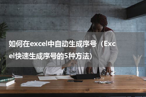 如何在excel中自动生成序号（Excel快速生成序号的5种方法）