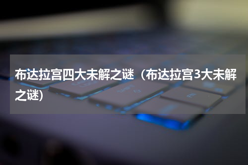 布达拉宫四大未解之谜（布达拉宫3大未解之谜）