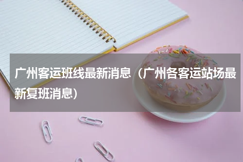 广州客运班线最新消息（广州各客运站场最新复班消息）