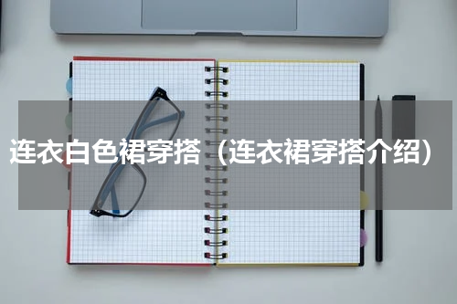 连衣白色裙穿搭（连衣裙穿搭介绍）