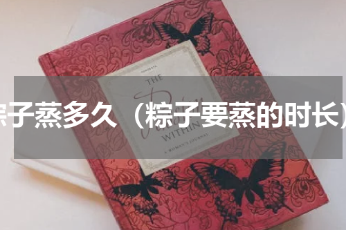粽子蒸多久（粽子要蒸的时长）